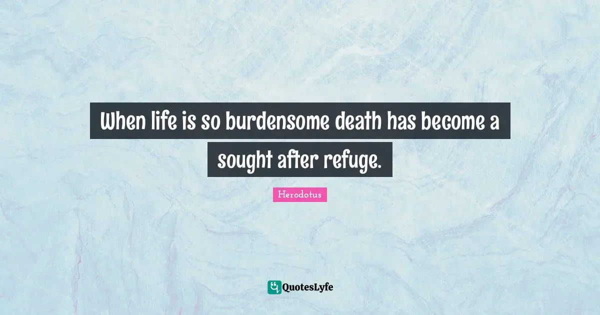 When life is so burdensome death has become a sought after refuge.