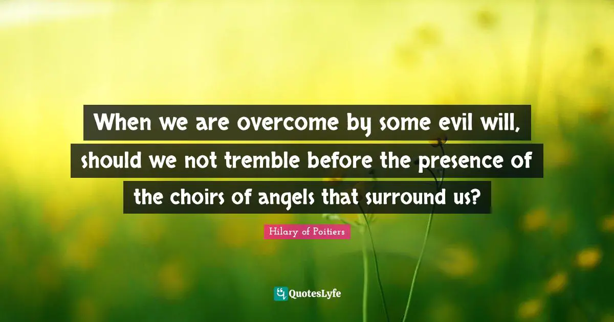When we are overcome by some evil will, should we not tremble before the presence of the choirs of angels that surround us?