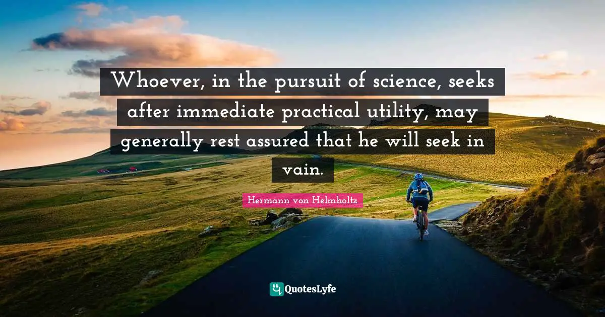 Utility Quotes: "Whoever, in the pursuit of science, seeks after immediate practical utility, may generally rest assured that he will seek in vain."