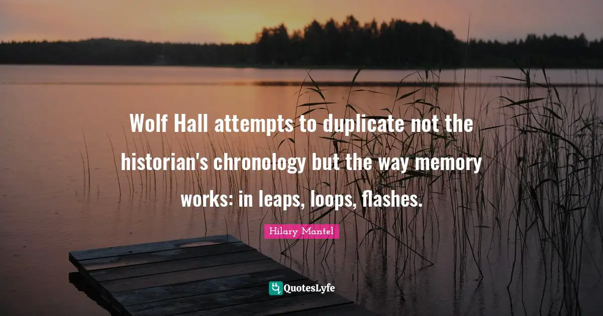 Chronology Quotes: "Wolf Hall attempts to duplicate not the historian's chronology but the way memory works: in leaps, loops, flashes."