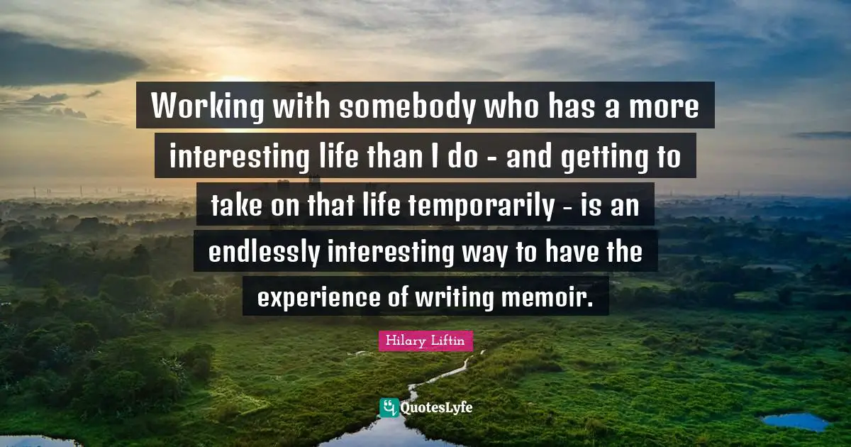 Working with somebody who has a more interesting life than I do - and getting to take on that life temporarily - is an endlessly interesting way to have the experience of writing memoir.