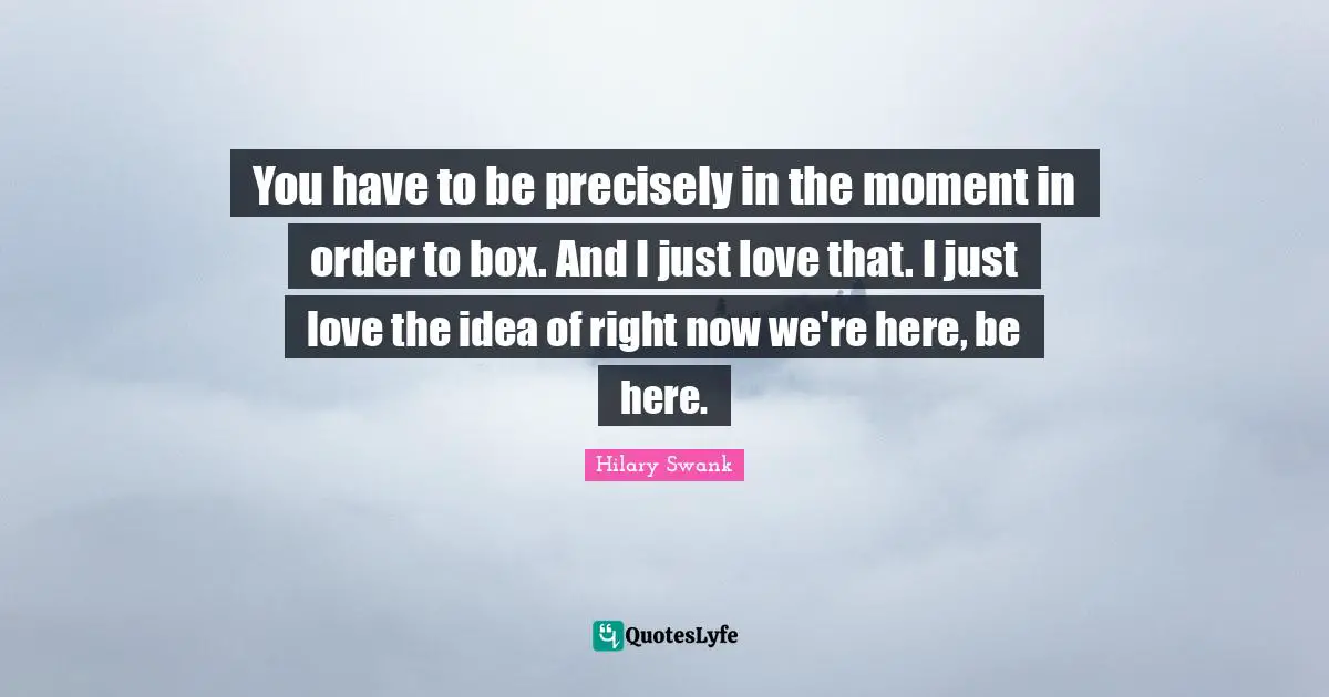 You have to be precisely in the moment in order to box. And I just love that. I just love the idea of right now we're here, be here.