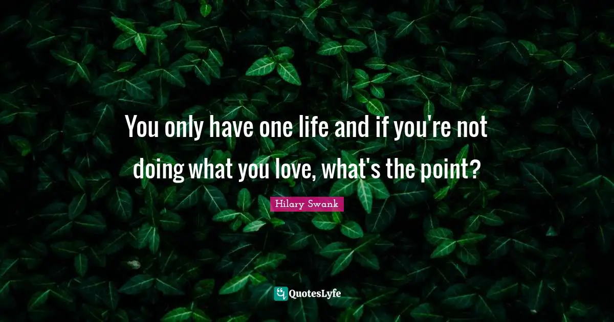 You only have one life and if you're not doing what you love, what's the point?