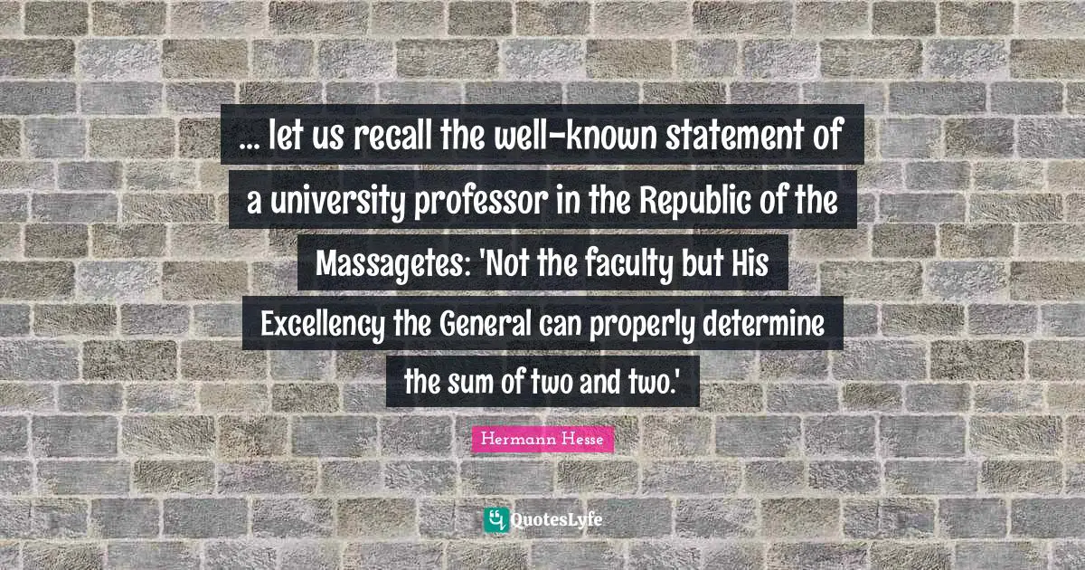 ... let us recall the well-known statement of a university professor in the Republic of the Massagetes: 'Not the faculty but His Excellency the General can properly determine the sum of two and two.'