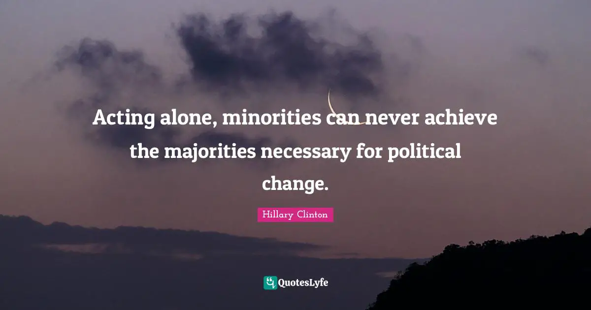 Acting alone, minorities can never achieve the majorities necessary for political change.