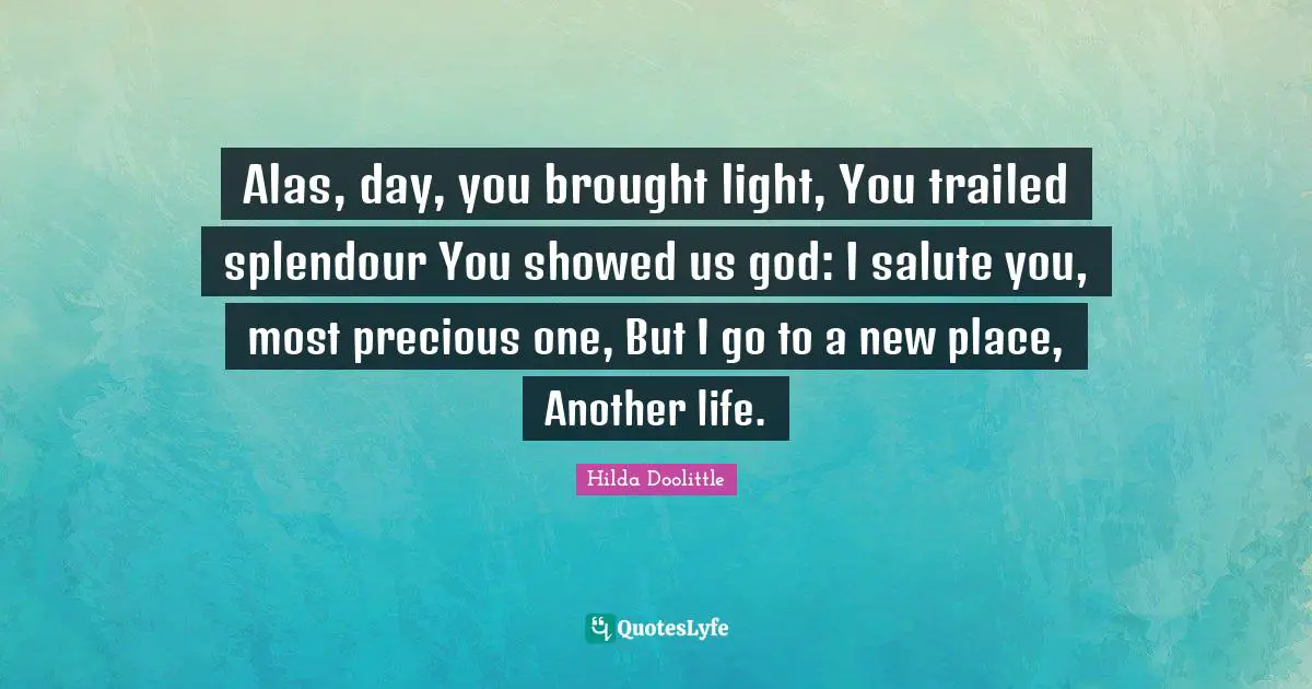 Alas, day, you brought light, You trailed splendour You showed us god: I salute you, most precious one, But I go to a new place, Another life.