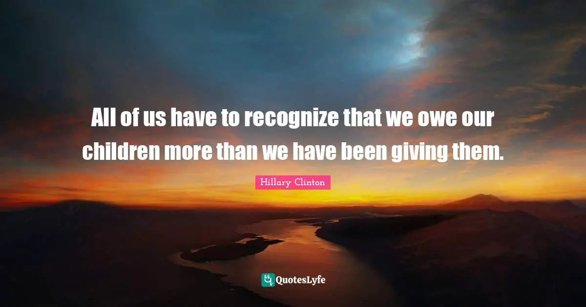 All of us have to recognize that we owe our children more than we have been giving them.