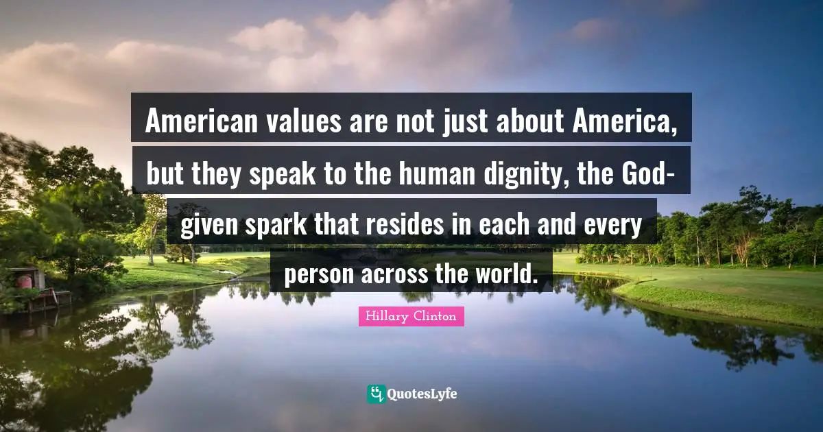 American values are not just about America, but they speak to the human dignity, the God-given spark that resides in each and every person across the world.