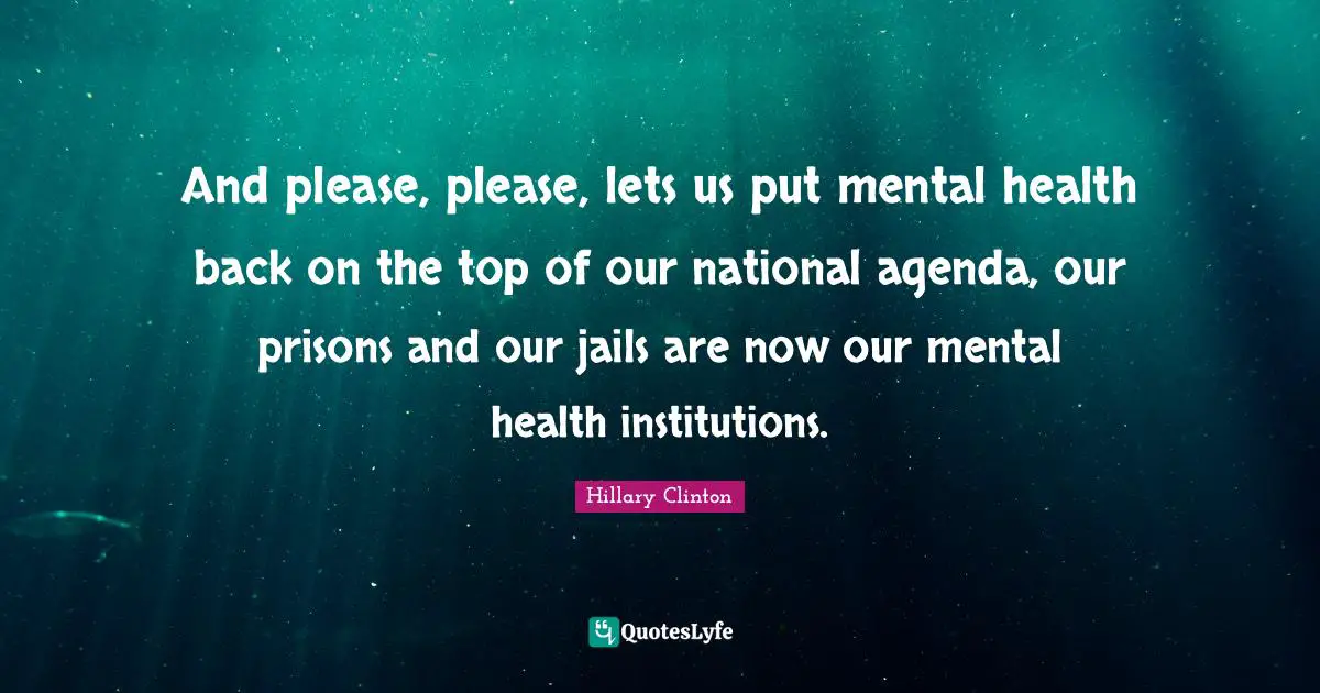And please, please, lets us put mental health back on the top of our national agenda, our prisons and our jails are now our mental health institutions.