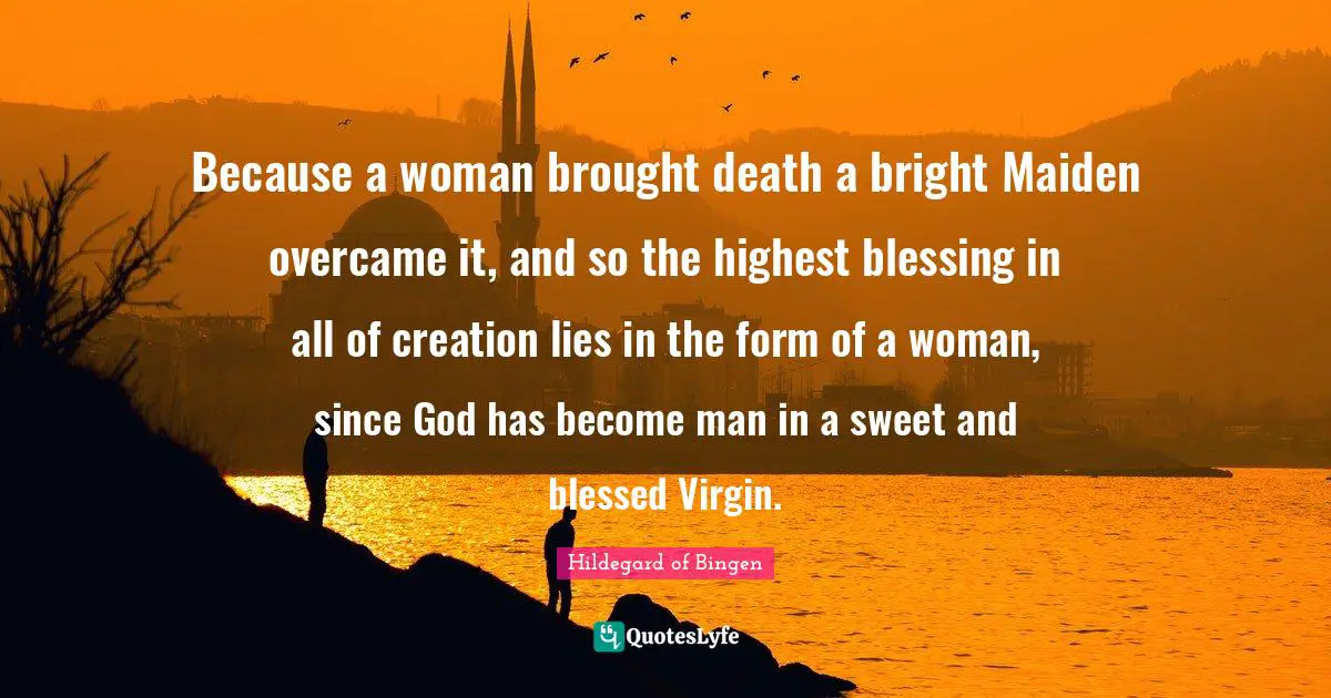 Hildegard of Bingen Quotes: Because a woman brought death a bright Maiden overcame it, and so the highest blessing in all of creation lies in the form of a woman, since God has become man in a sweet and blessed Virgin.