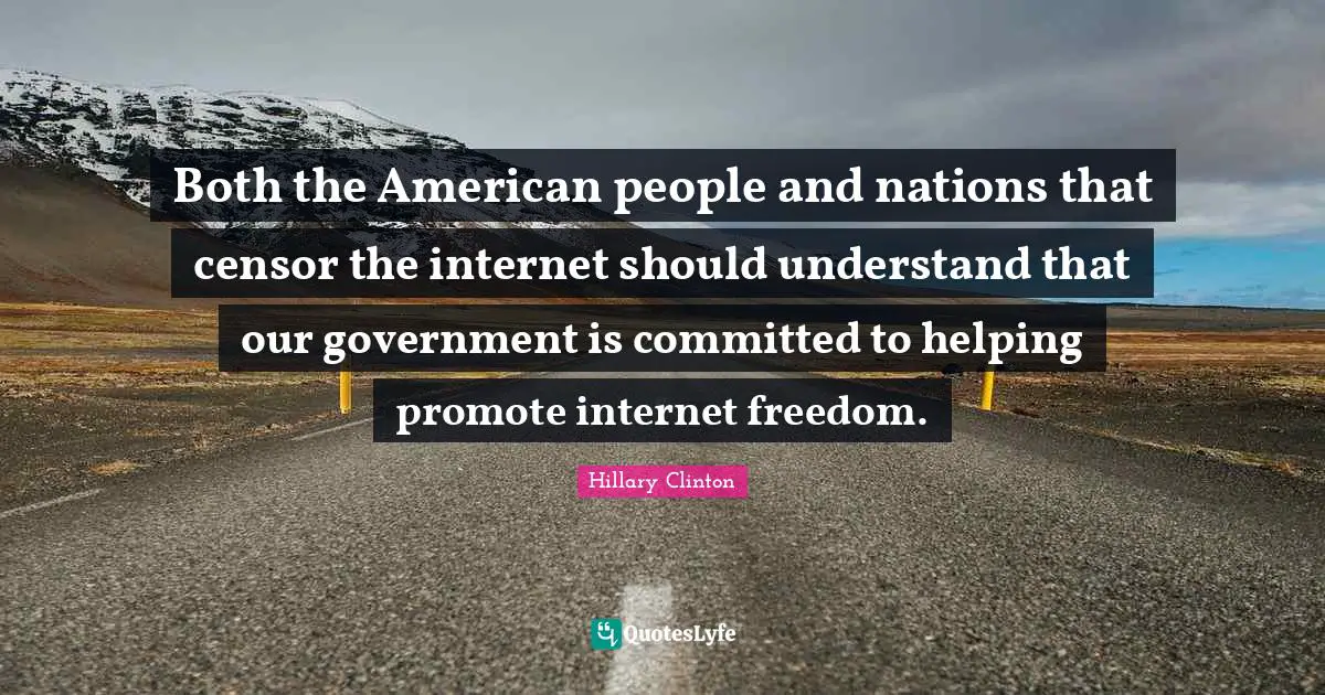 Both the American people and nations that censor the internet should understand that our government is committed to helping promote internet freedom.