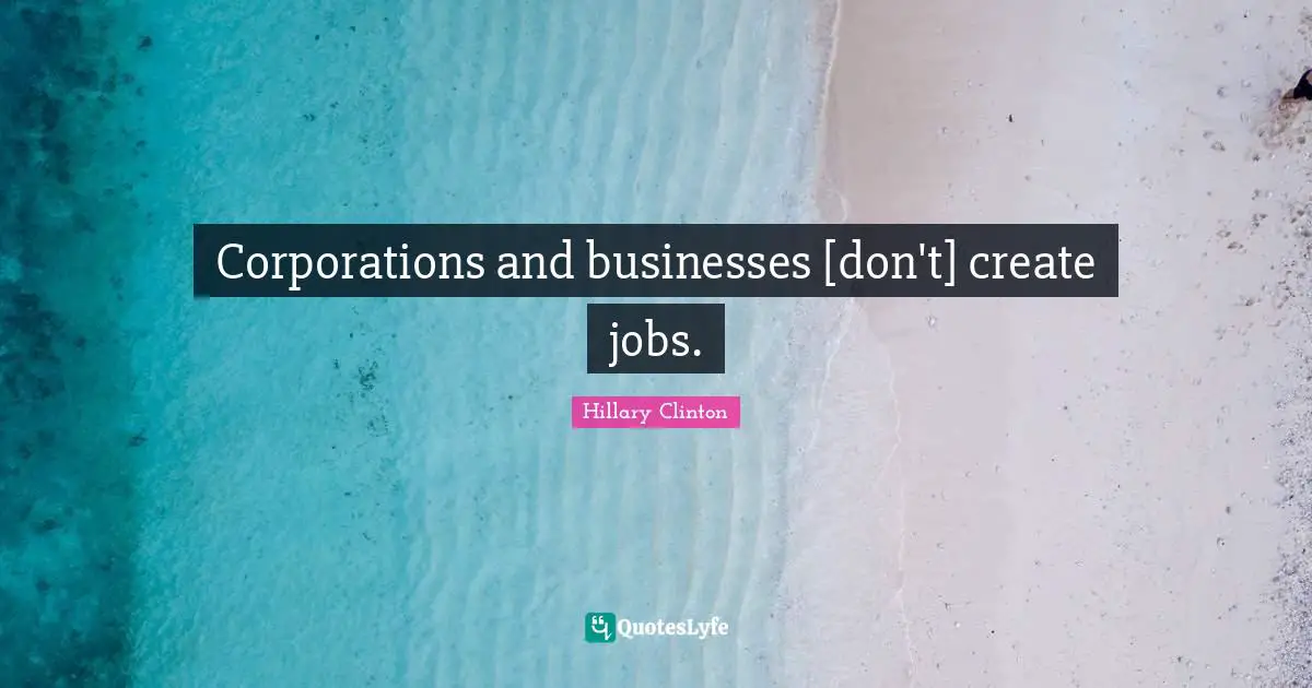 Corporations and businesses [don't] create jobs.