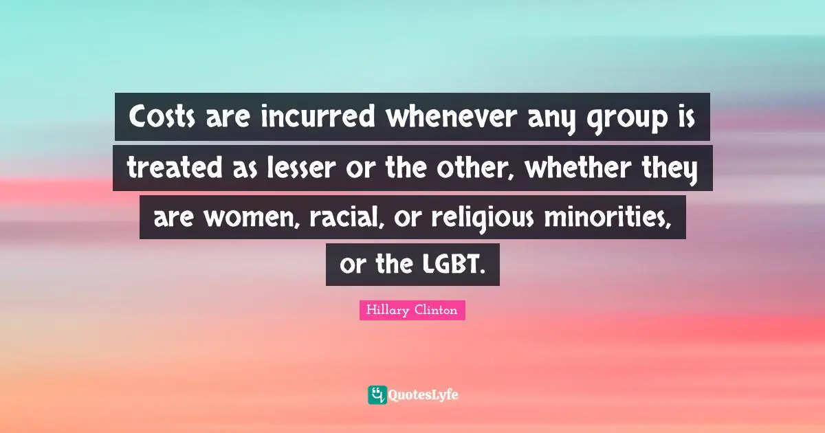 Costs are incurred whenever any group is treated as lesser or the other, whether they are women, racial, or religious minorities, or the LGBT.