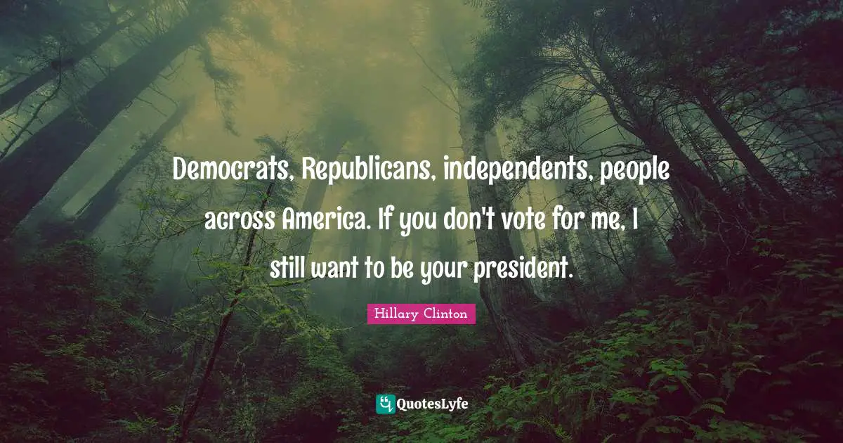 Democrats, Republicans, independents, people across America. If you don't vote for me, I still want to be your president.