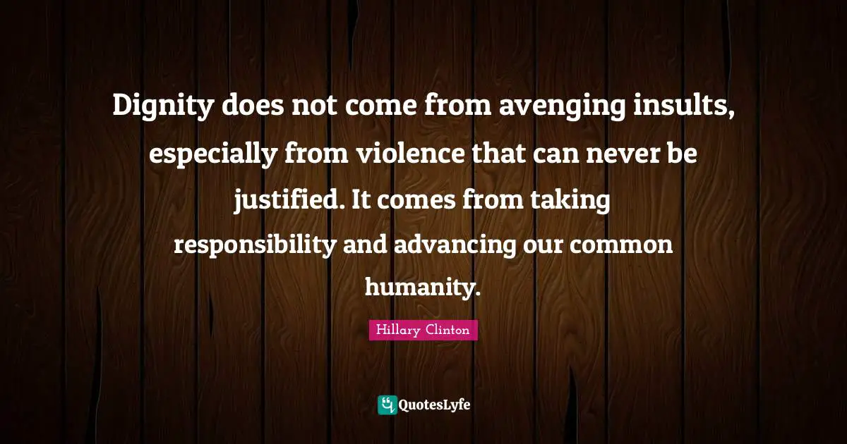 Taking Responsibility Quotes: "Dignity does not come from avenging insults, especially from violence that can never be justified. It comes from taking responsibility and advancing our common humanity."