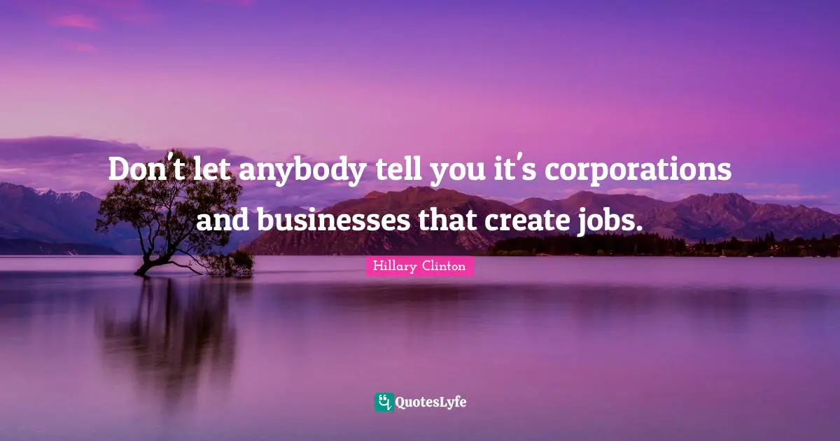 Hillary Clinton Quotes: Don't let anybody tell you it's corporations and businesses that create jobs.