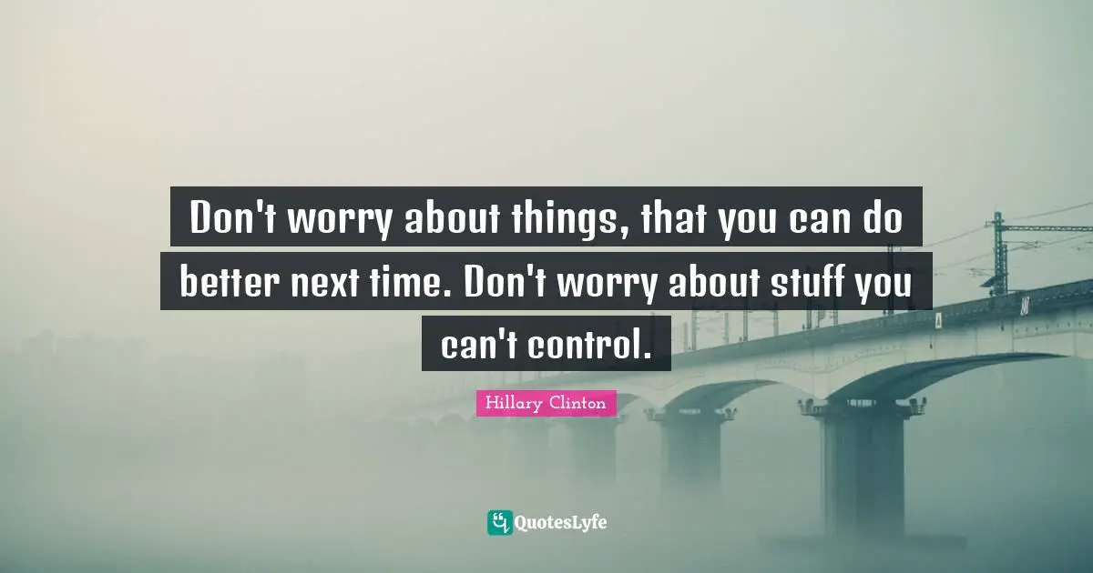 Don't worry about things, that you can do better next time. Don't worry about stuff you can't control.