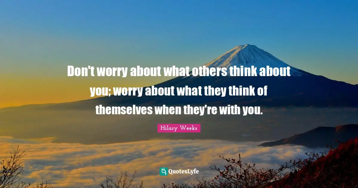 Don't worry about what others think about you; worry about what they think of themselves when they're with you.