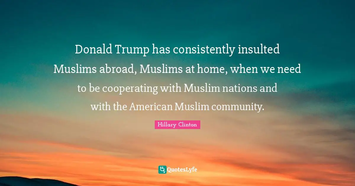 Donald Trump has consistently insulted Muslims abroad, Muslims at home, when we need to be cooperating with Muslim nations and with the American Muslim community.