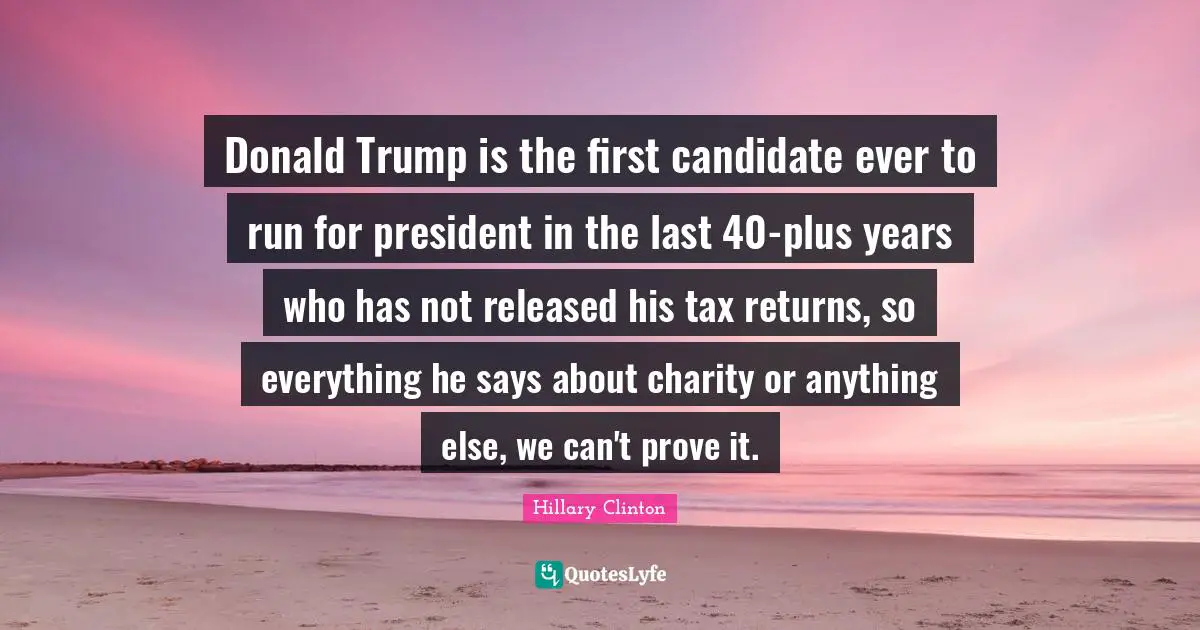 Donald Trump is the first candidate ever to run for president in the last 40-plus years who has not released his tax returns, so everything he says about charity or anything else, we can't prove it.