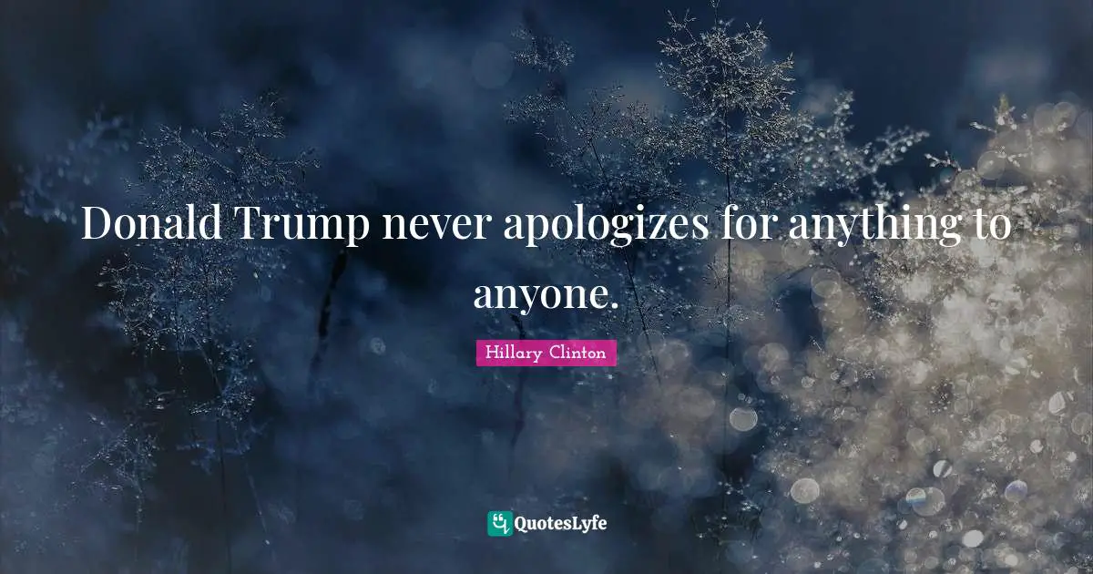Donald Trump never apologizes for anything to anyone.