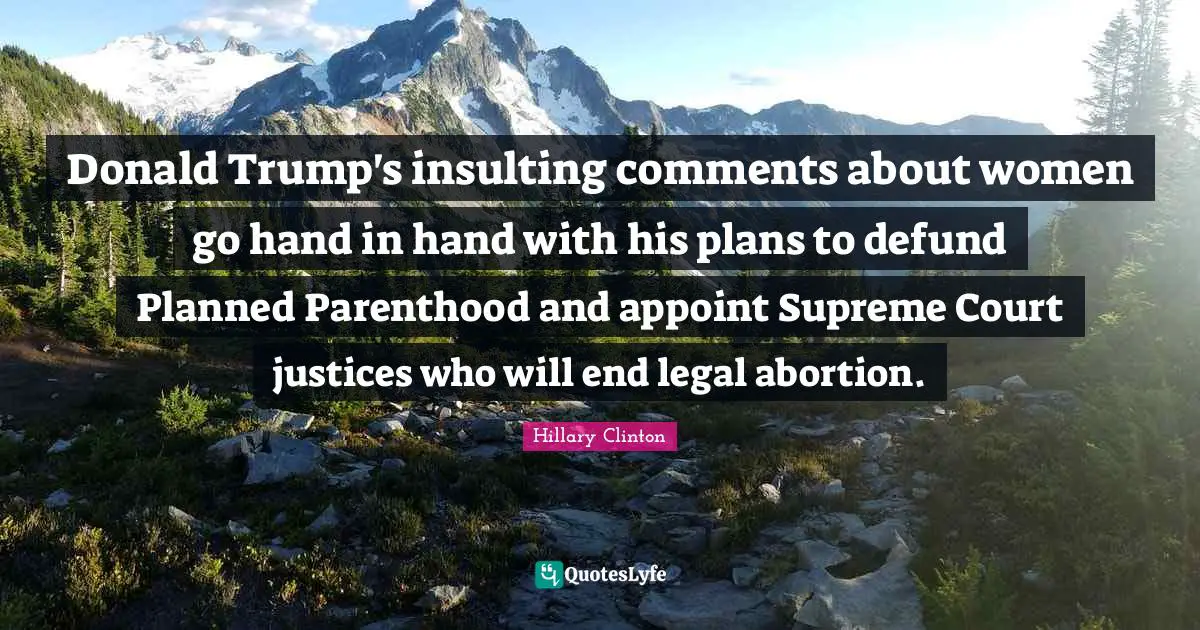 Donald Trump's insulting comments about women go hand in hand with his plans to defund Planned Parenthood and appoint Supreme Court justices who will end legal abortion.