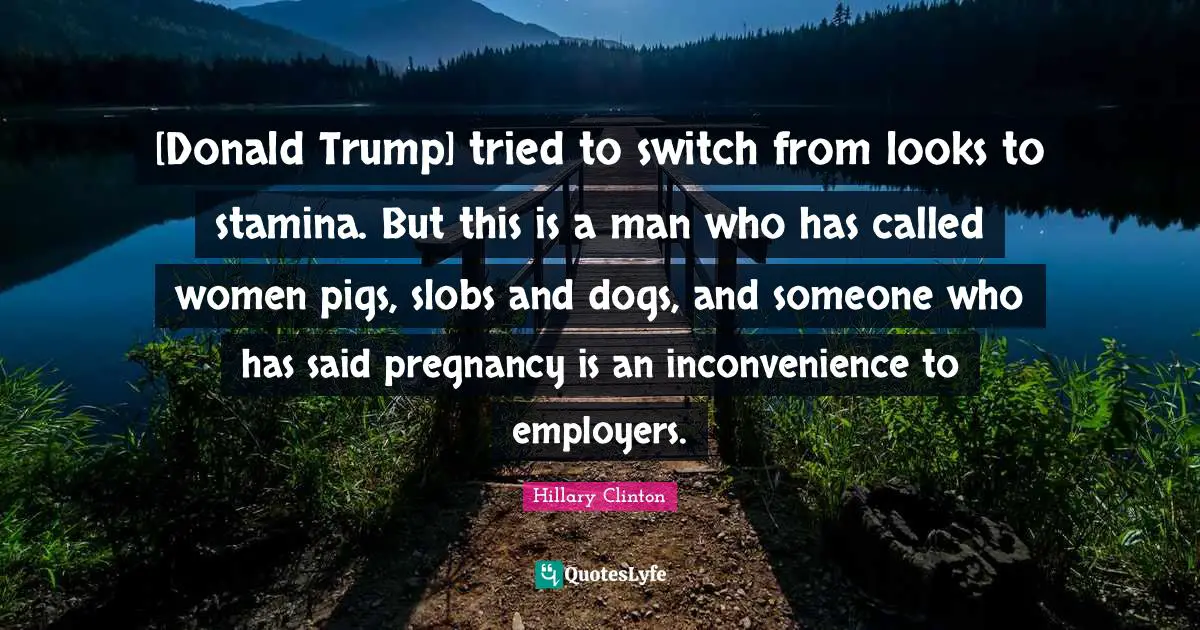 [Donald Trump] tried to switch from looks to stamina. But this is a man who has called women pigs, slobs and dogs, and someone who has said pregnancy is an inconvenience to employers.