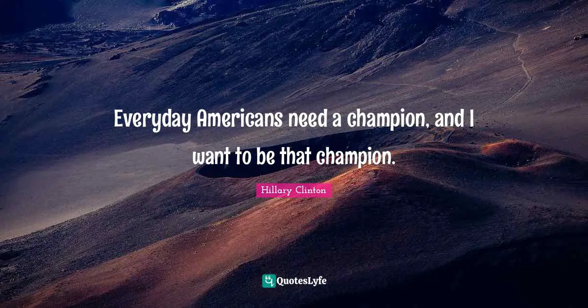 Hillary Clinton Quotes: Everyday Americans need a champion, and I want to be that champion.