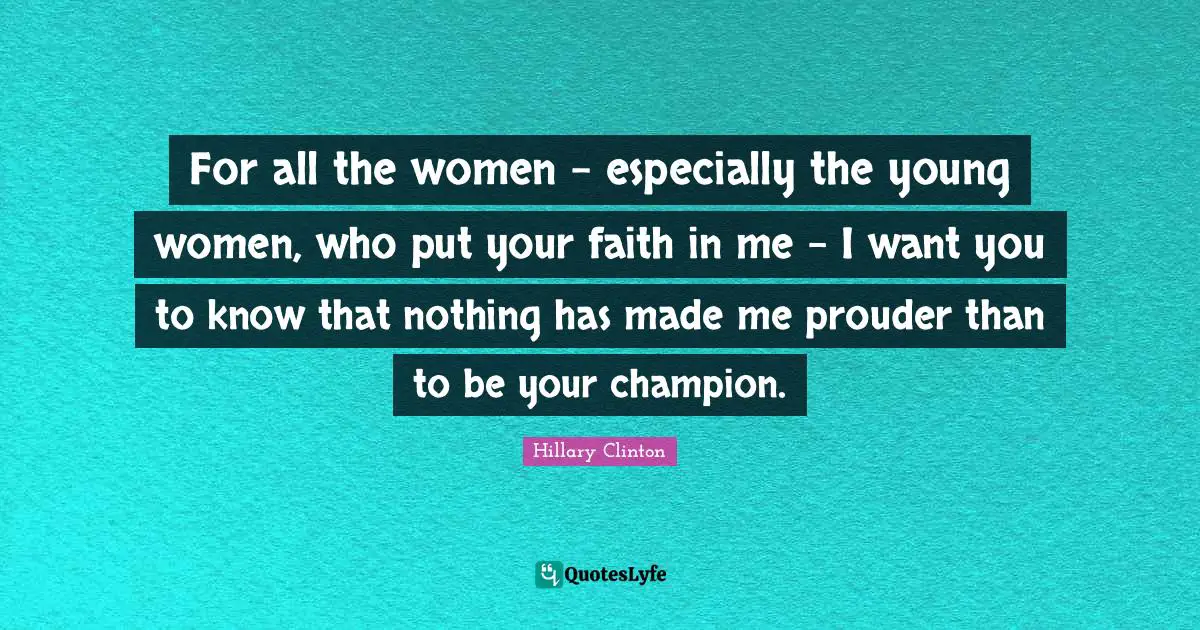 For all the women - especially the young women, who put your faith in me - I want you to know that nothing has made me prouder than to be your champion.