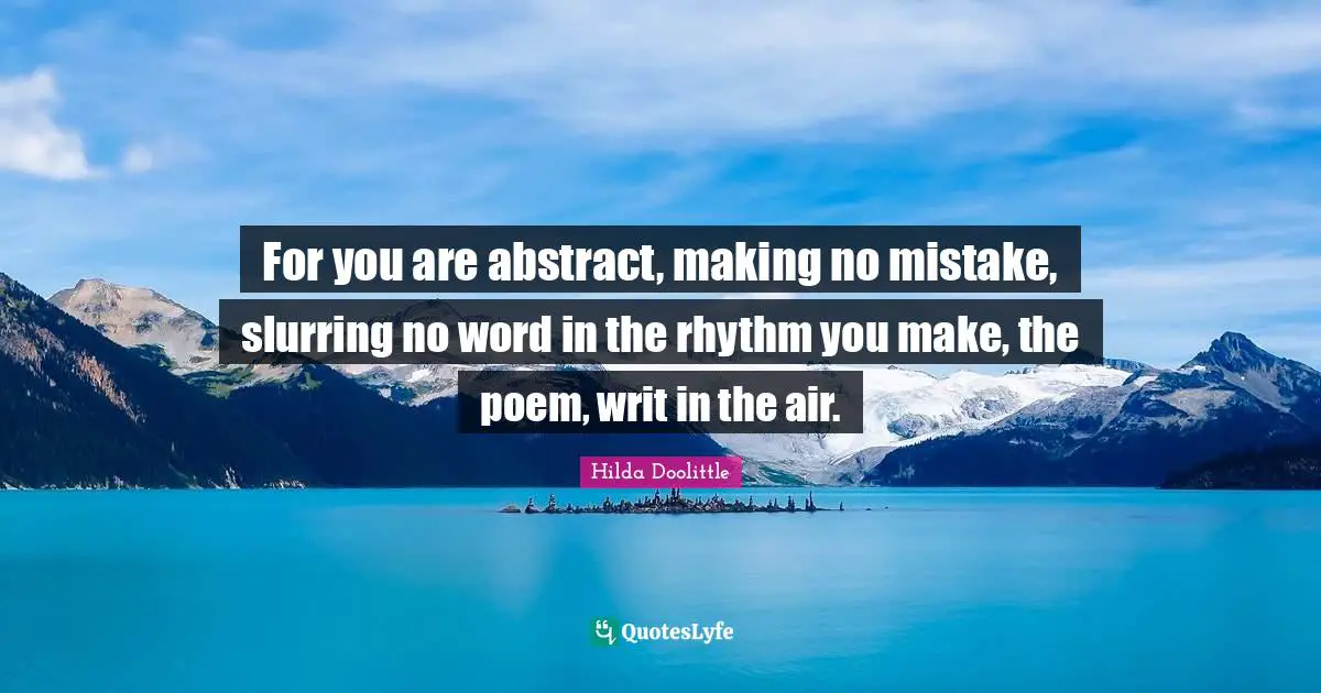 For you are abstract, making no mistake, slurring no word in the rhythm you make, the poem, writ in the air.