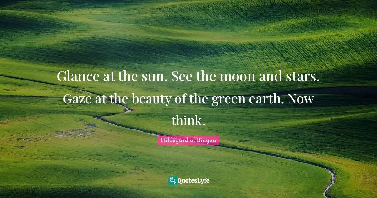 Hildegard of Bingen Quotes: Glance at the sun. See the moon and stars. Gaze at the beauty of the green earth. Now think.