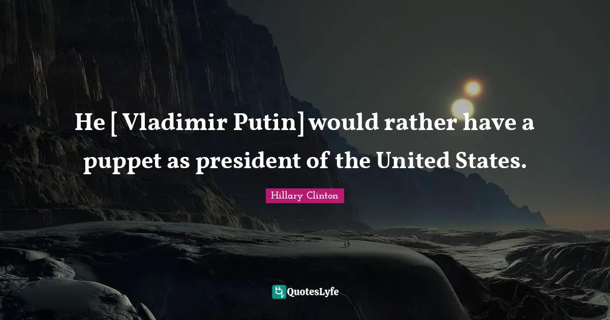 He [ Vladimir Putin] would rather have a puppet as president of the United States.