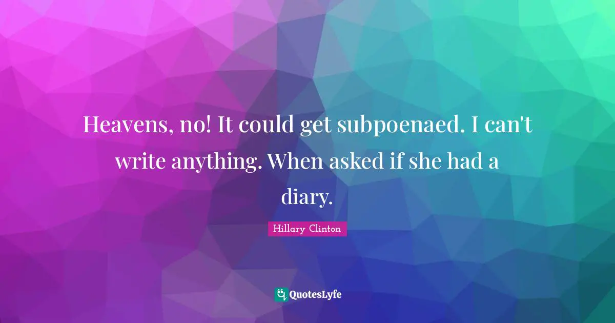 Heavens, no! It could get subpoenaed. I can't write anything. When asked if she had a diary.