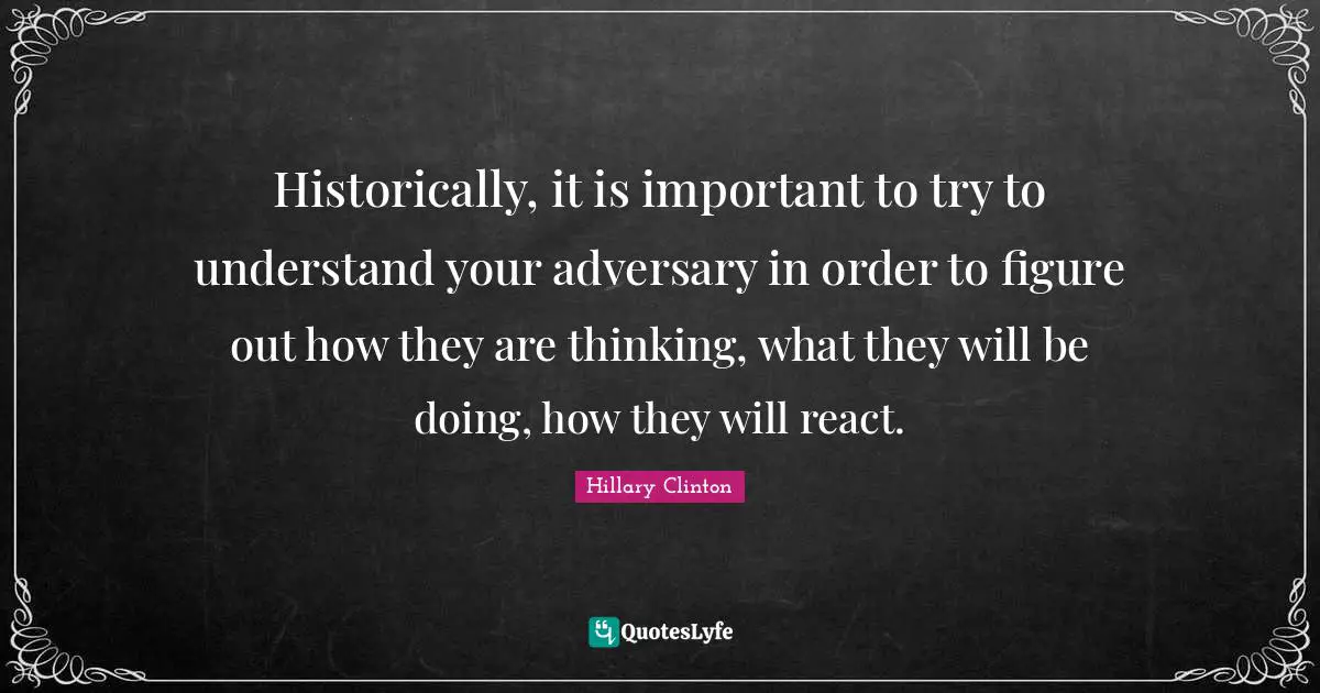 Historically, it is important to try to understand your adversary in order to figure out how they are thinking, what they will be doing, how they will react.