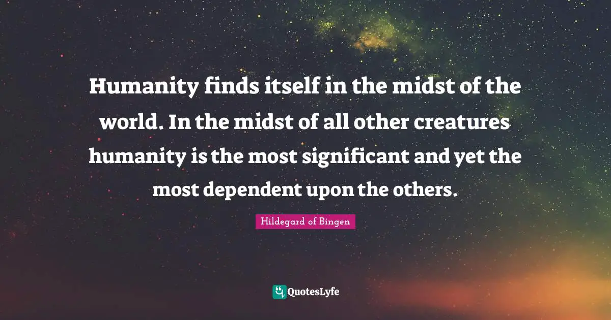 Hildegard Of Bingen Quotes: "Humanity finds itself in the midst of the world. In the midst of all other creatures humanity is the most significant and yet the most dependent upon the others."