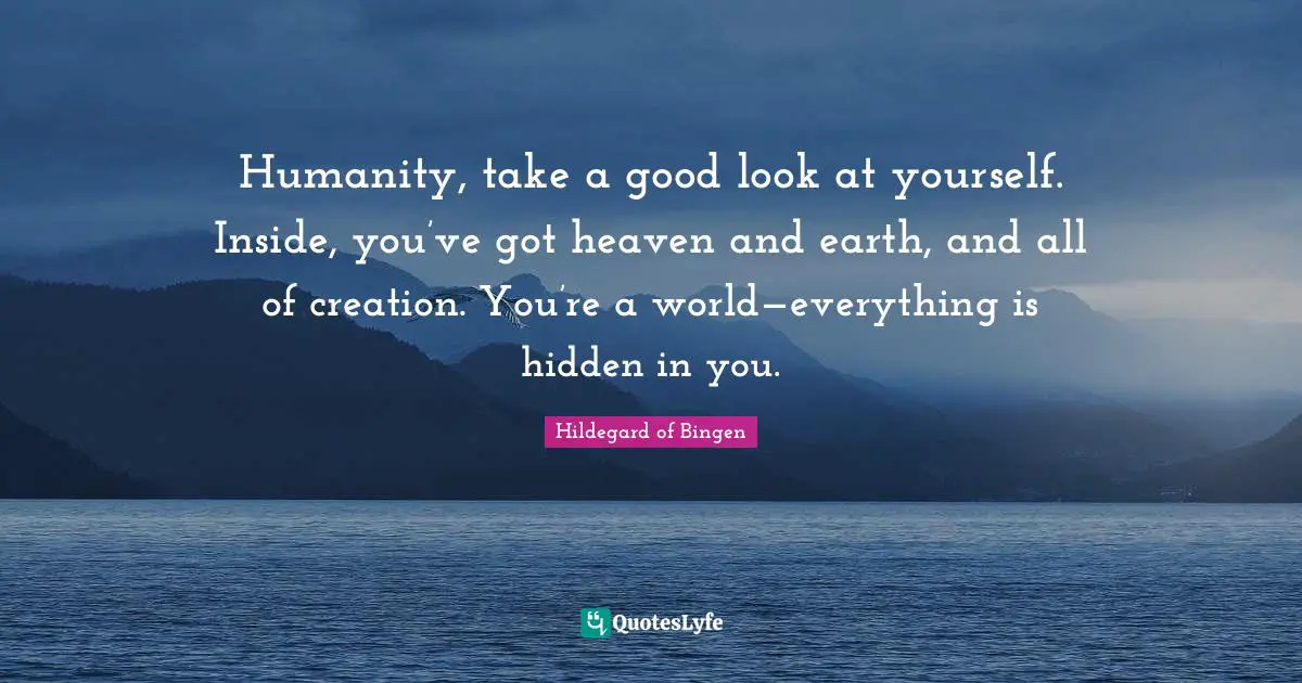 Hildegard of Bingen Quotes: Humanity, take a good look at yourself. Inside, you’ve got heaven and earth, and all of creation. You’re a world—everything is hidden in you.