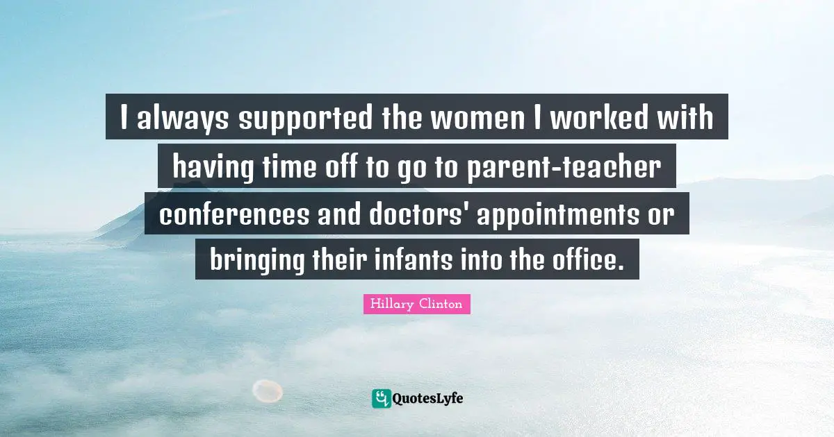 I always supported the women I worked with having time off to go to parent-teacher conferences and doctors' appointments or bringing their infants into the office.
