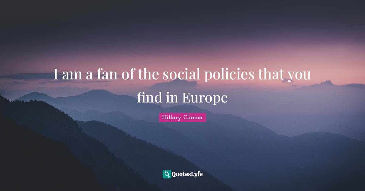 I am a fan of the social policies that you find in Europe