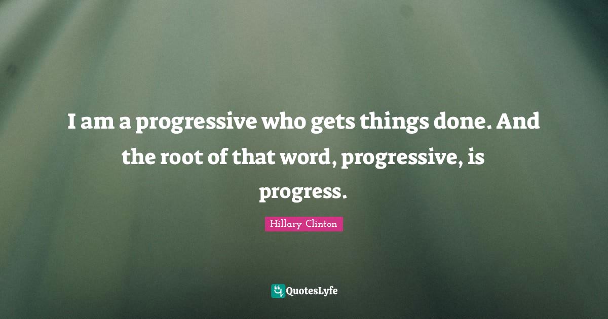 I am a progressive who gets things done. And the root of that word, pr