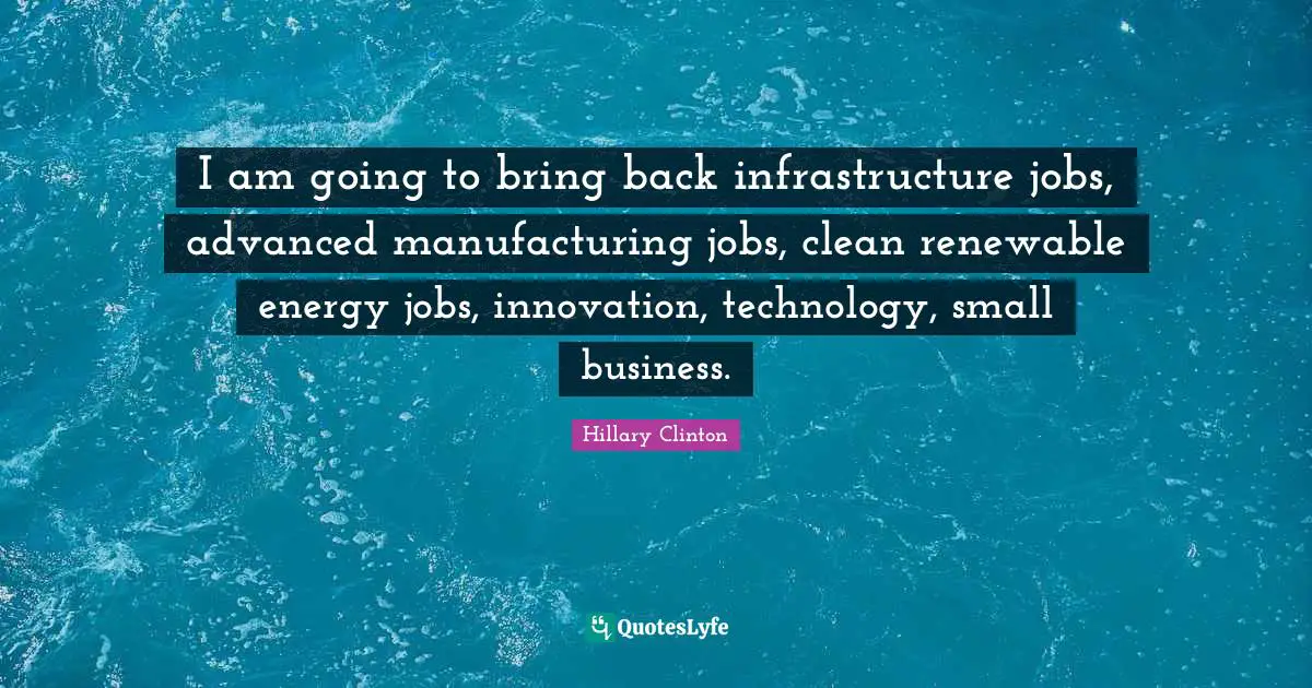 I am going to bring back infrastructure jobs, advanced manufacturing jobs, clean renewable energy jobs, innovation, technology, small business.