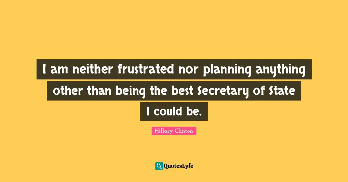 I am neither frustrated nor planning anything other than being the best Secretary of State I could be.