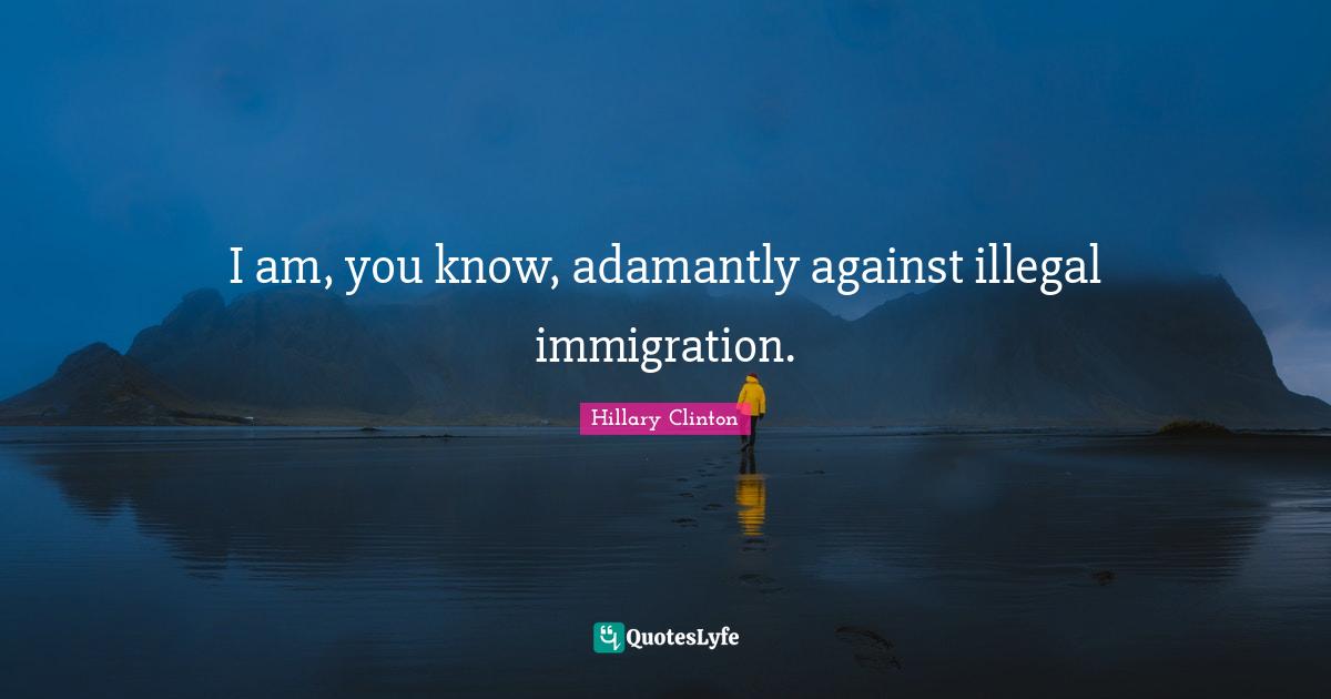 I am, you know, adamantly against illegal immigration.