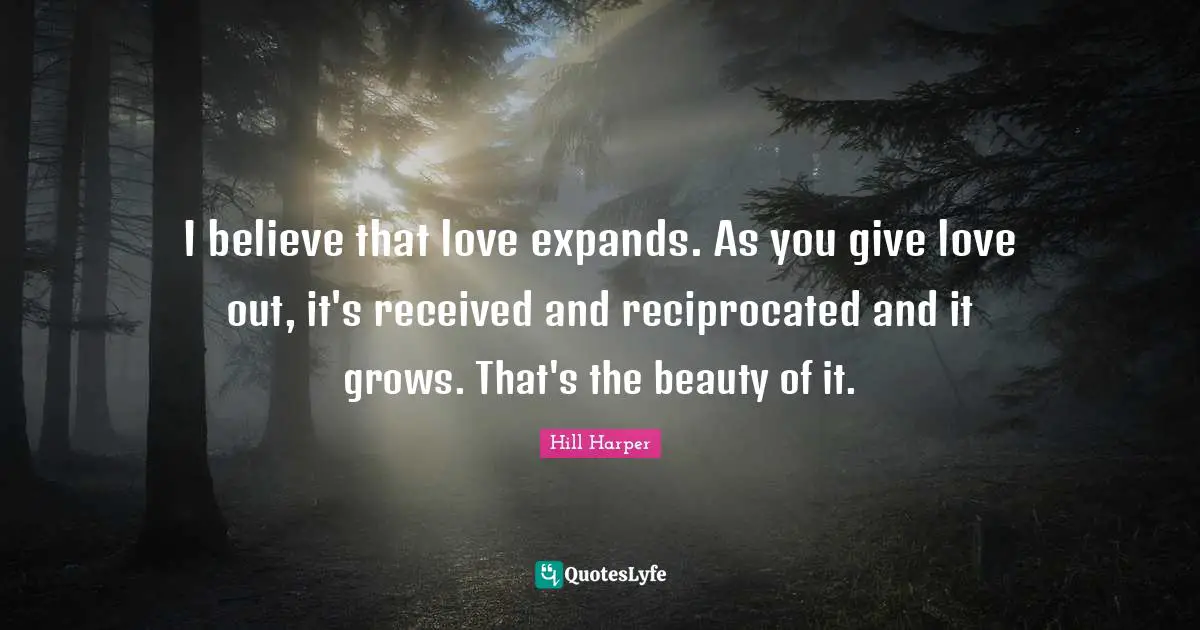 I believe that love expands. As you give love out, it's received and reciprocated and it grows. That's the beauty of it.