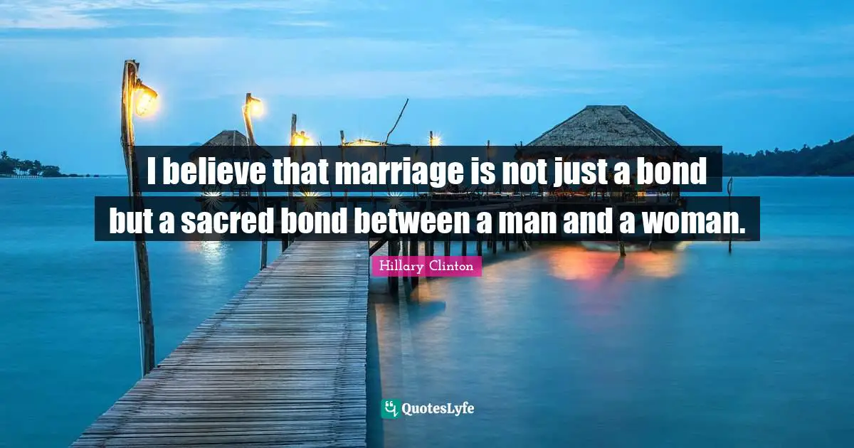 I believe that marriage is not just a bond but a sacred bond between a man and a woman.