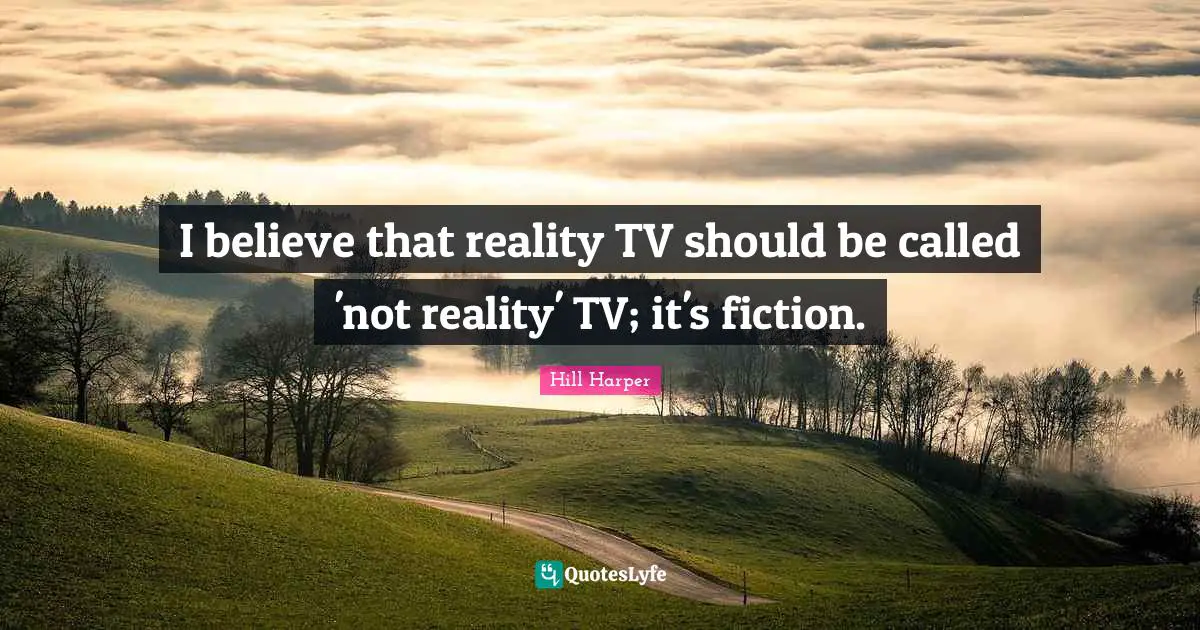 I believe that reality TV should be called 'not reality' TV; it's fiction.