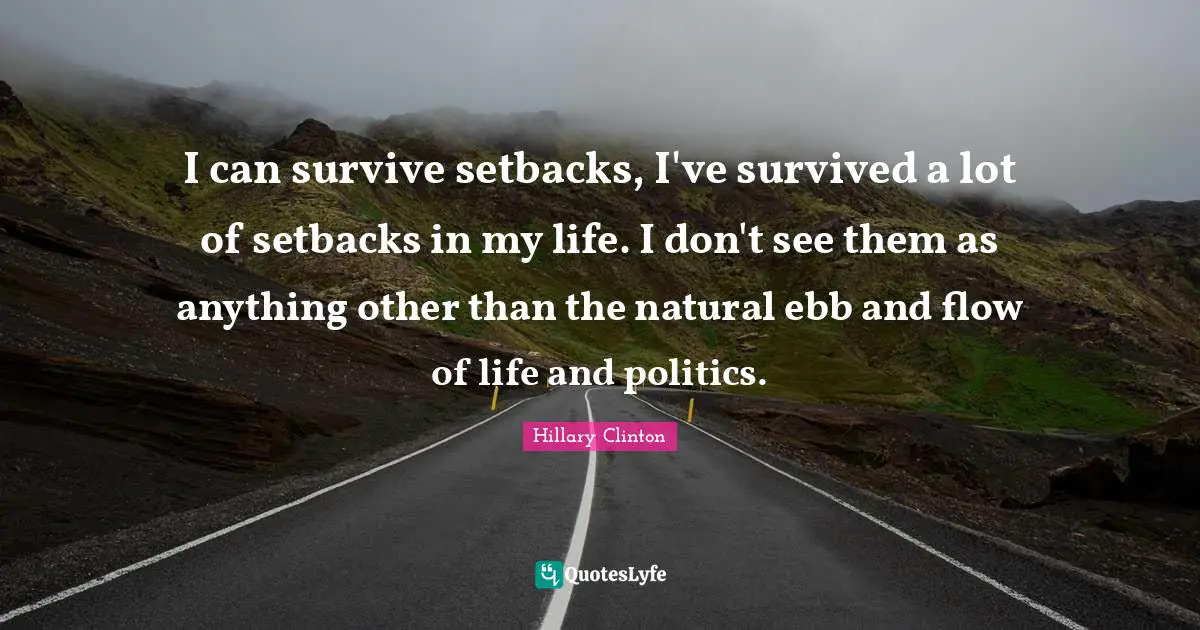 I can survive setbacks, I've survived a lot of setbacks in my life. I don't see them as anything other than the natural ebb and flow of life and politics.