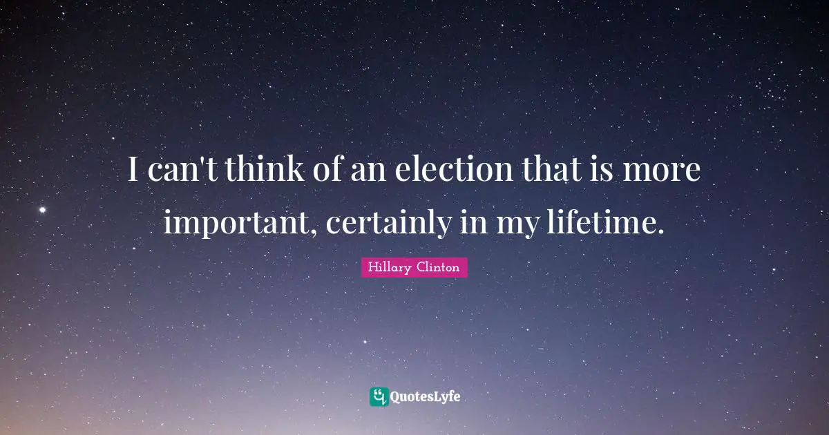 I can't think of an election that is more important, certainly in my lifetime.