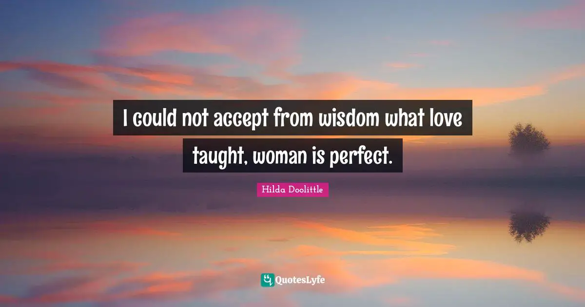 I could not accept from wisdom what love taught, woman is perfect.
