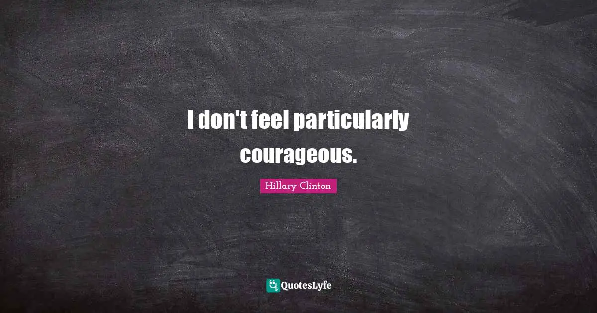 I don't feel particularly courageous.