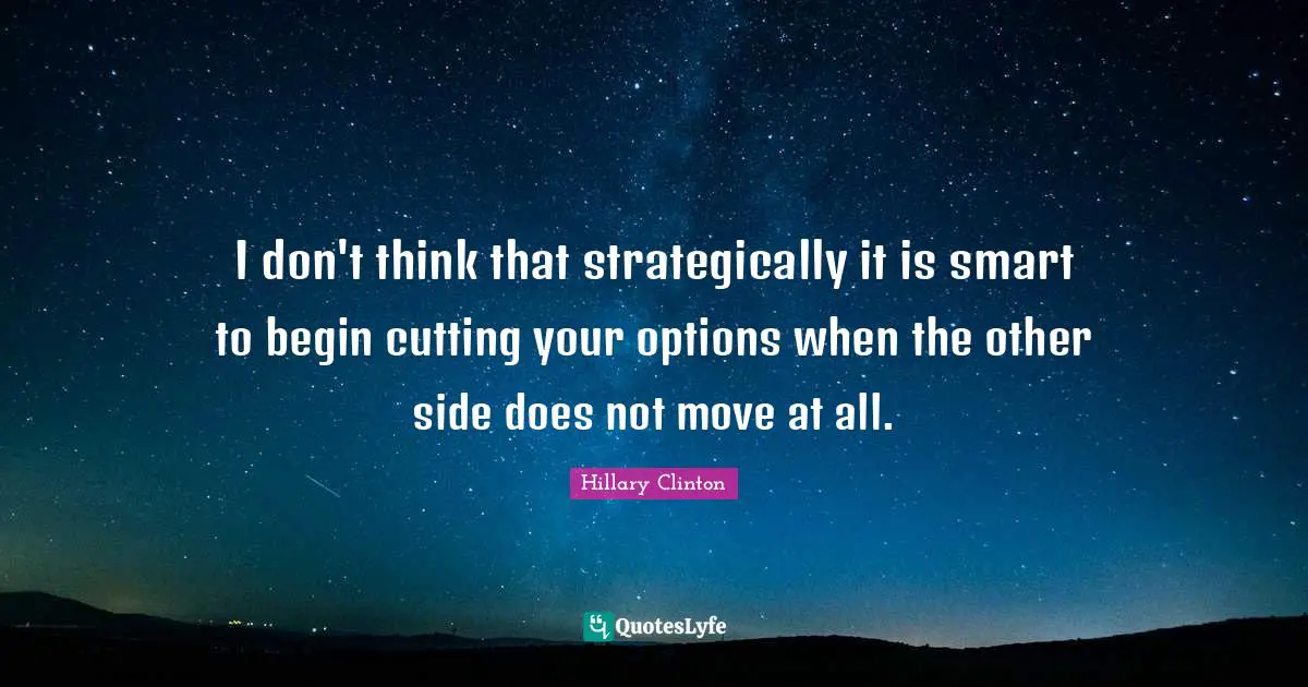 I don't think that strategically it is smart to begin cutting your options when the other side does not move at all.